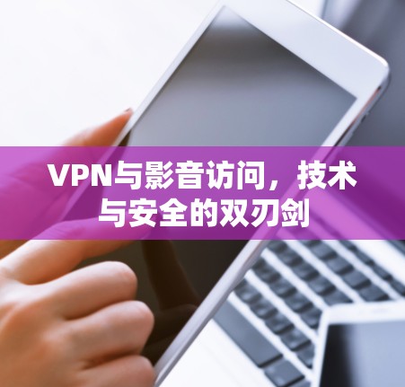 VPN与影音访问，技术与安全的双刃剑