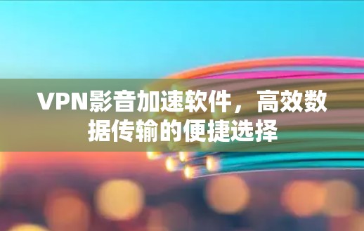 VPN影音加速软件，高效数据传输的便捷选择