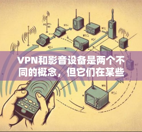 VPN和影音设备是两个不同的概念，但它们在某些情况下可以结合使用以实现更高级的网络体验。以下是它们的详细解释