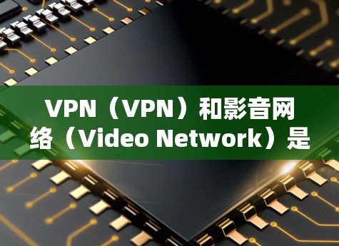VPN（VPN）和影音网络（Video Network）是近年来发展起来的网络服务，主要针对视频内容的传输和存储。以下是VPN和影音网络的方案，帮助你更好地理解这两个服务的差异和如何使用它们