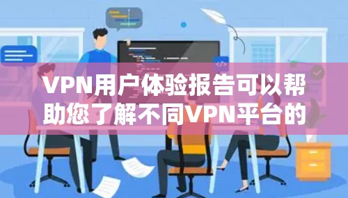 VPN用户体验报告可以帮助您了解不同VPN平台的特点、功能以及适合的使用场景。以下是一份关于VPN用户体验的报告内容，供您参考