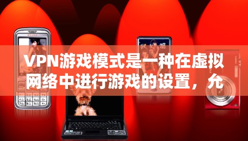 VPN游戏模式是一种在虚拟网络中进行游戏的设置，允许用户通过无真实网络访问虚拟网络环境，进行在线游戏或视频通话。以下是关于VPN游戏模式的详细分析
