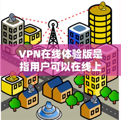 VPN在线体验版是指用户可以在线上使用VPN软件或网站进行网络连接，以保护个人或家庭的网络隐私。以下是几种常见的VPN在线体验版推荐