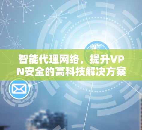 智能代理网络，提升VPN安全的高科技解决方案