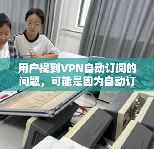 用户提到VPN自动订阅的问题，可能是因为自动订阅功能没有被设置，导致无法使用VPN服务。以下是逐步的解决步骤