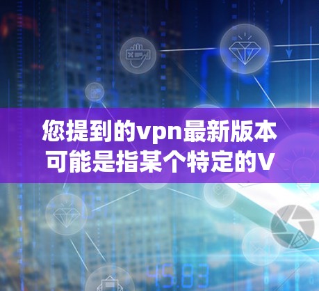 您提到的vpn最新版本可能是指某个特定的VPN软件版本，但需要明确的是，VPN软件的版本通常不会以vpn这个词开头。可能是某个特定的软件品牌或平台发布的新版本信息