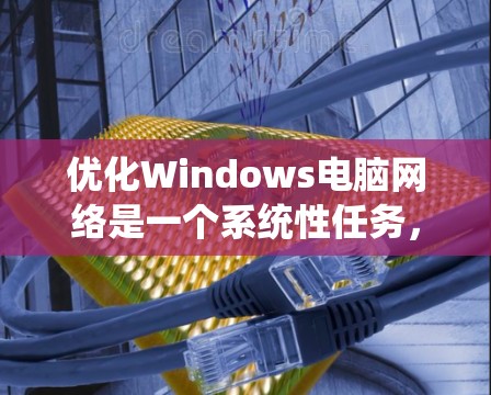 优化Windows电脑网络是一个系统性任务，涉及多个步骤和技巧。以下是一个有条理的优化计划，帮助您提升网络性能