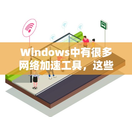 Windows中有很多网络加速工具，这些工具可以帮助用户在网页加载慢的时候自动下载加速器，提升整体的网络体验。以下是一些常用的Windows网络加速工具及其特点