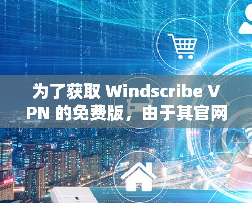 为了获取 Windscribe VPN 的免费版，由于其官网似乎不允许免费下载，我们需要考虑其他方法获取VPN服务。以下是一个清晰的步骤指南