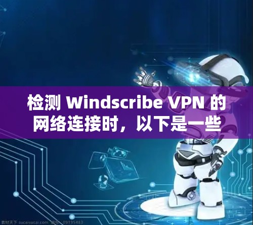 检测 Windscribe VPN 的网络连接时，以下是一些步骤和方法，帮助你全面评估 VPN 的性能