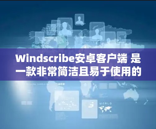 Windscribe安卓客户端 是一款非常简洁且易于使用的 Android 客户软件，专为快速启动、快速完成基本操作设计。以下是关于 Windscribe Android 客户软件的一些关键信息