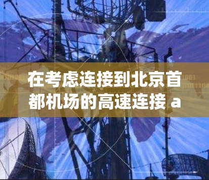 在考虑连接到北京首都机场的高速连接 airport node 时，以下是一些推荐的 airport node 和它们的特征，帮助您快速访问附近的机场或前往目的地