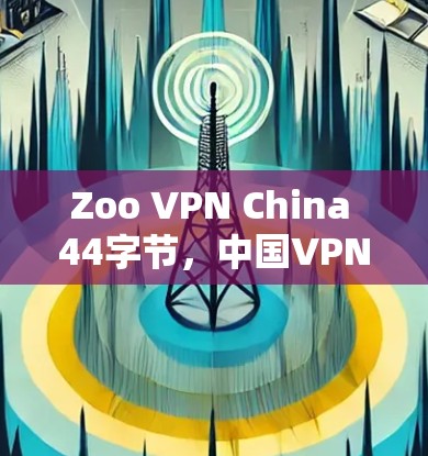 Zoo VPN China 44字节，中国VPN市场的动态与未来展望