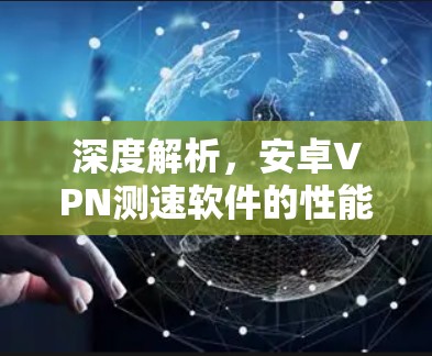 深度解析，安卓VPN测速软件的性能与安全