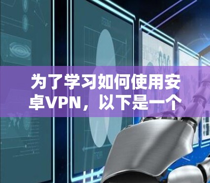 为了学习如何使用安卓VPN，以下是一个分步骤的指南