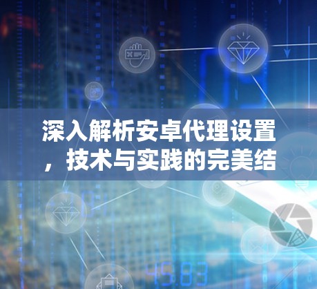 深入解析安卓代理设置，技术与实践的完美结合