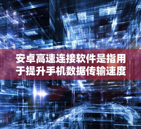 安卓高速连接软件是指用于提升手机数据传输速度的重要工具，主要包括以下几种