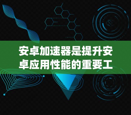 安卓加速器是提升安卓应用性能的重要工具，以下是几个 popular 的安卓加速器品牌及其特点