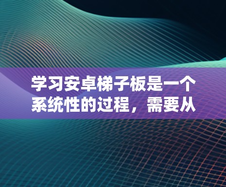 学习安卓梯子板是一个系统性的过程，需要从基础开始逐步深入。以下是一个清晰的学习步骤指南