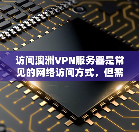 访问澳洲VPN服务器是常见的网络访问方式，但需要注意安全性和合规性。以下是一些关于如何管理澳洲VPN服务器的建议