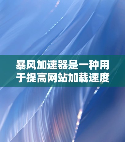暴风加速器是一种用于提高网站加载速度的工具，通常包括加速器文件管理、网页缓存优化等功能。以下是暴风加速器使用的基本方法