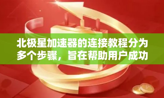 北极星加速器的连接教程分为多个步骤，旨在帮助用户成功连接和优化加速器。以下是详细的步骤指南