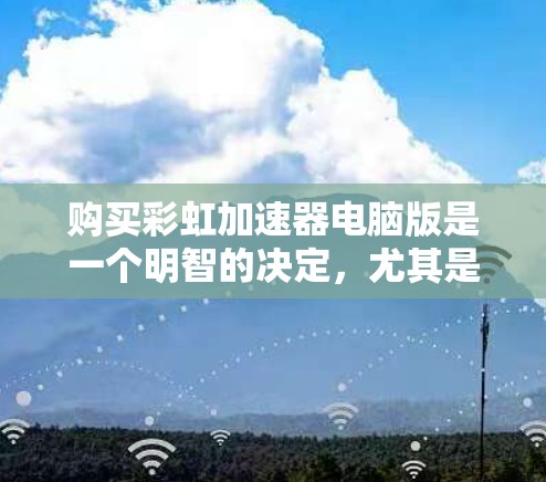 购买彩虹加速器电脑版是一个明智的决定，尤其是如果你经常遇到网络不稳定或加载速度变慢的问题。以下是对购买该软件的全面分析和建议