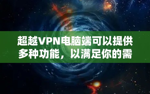 超越VPN电脑端可以提供多种功能，以满足你的需求。以下是一些常见的VPN电脑端的功能和考虑因素