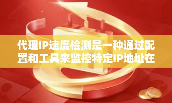 代理IP速度检测是一种通过配置和工具来监控特定IP地址在网络环境下的网络设备延迟和流量情况的方法。以下是对代理IP速度检测的详细总结