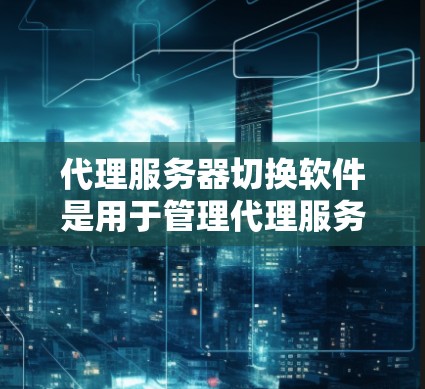 代理服务器切换软件是用于管理代理服务器的工具，涵盖多种类型，如IP驱动、云平台、存储监控、API支持等，适合不同场景的需求。以下是详细的分类和建议