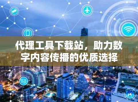 代理工具下载站，助力数字内容传播的优质选择