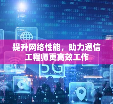 提升网络性能，助力通信工程师更高效工作