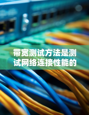 带宽测试方法是测试网络连接性能的重要手段，涵盖了多种方法，各有其适用场景和优缺点。以下是详细的总结