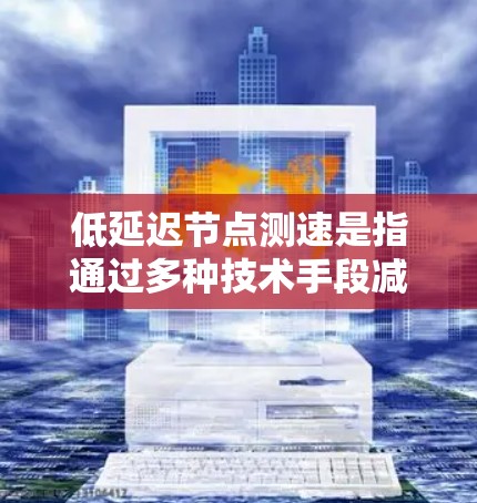 低延迟节点测速是指通过多种技术手段减少从发送端到接收端的数据传输延迟。以下是对这一概念的详细解释