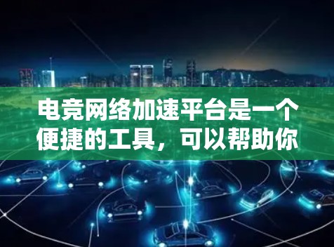电竞网络加速平台是一个便捷的工具，可以帮助你在电竞比赛中更快地上传和下载文件，提升比赛中的表现。以下是对这个平台的详细介绍