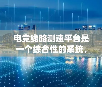电竞线路测速平台是一个综合性的系统，旨在监测和管理电竞比赛中的数据流量，以确保数据传输的稳定性和高效性。以下是该平台的主要功能及其实现细节的详细说明