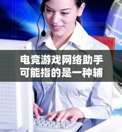 电竞游戏网络助手可能指的是一种辅助工具或软件，用于帮助玩家在电竞游戏中更好地发挥，提升表现或比赛成绩。以下是一些可能的解释和建议