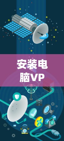 安装电脑VPN客户端的步骤因系统而异，以下分步骤说明