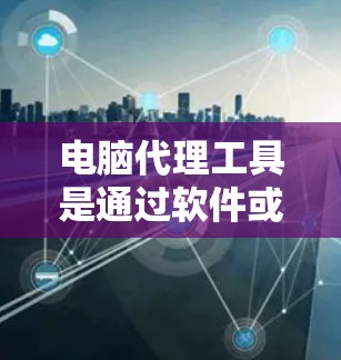 电脑代理工具是通过软件或网络实现电脑之间的连接和交互的工具。它们可以被用来模拟电脑之间的连接、访问互联网资源、管理存储设备、执行命令等。以下是一些常见的电脑代理工具及其功能