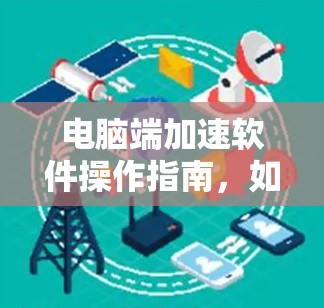 电脑端加速软件操作指南，如何高效提升电脑性能的实用指南