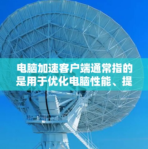电脑加速客户端通常指的是用于优化电脑性能、提升速度的工具。以下是常见的加速客户端及其使用方法