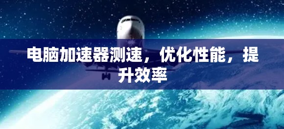 电脑加速器测速，优化性能，提升效率