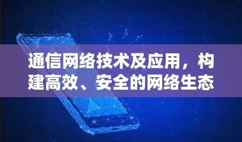 通信网络技术及应用，构建高效、安全的网络生态系统