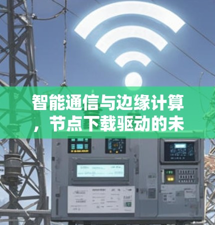智能通信与边缘计算，节点下载驱动的未来