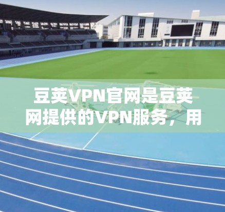 豆荚VPN官网是豆荚网提供的VPN服务，用户可以通过官网进行客户端的下载和安装。以下是详细的下载步骤