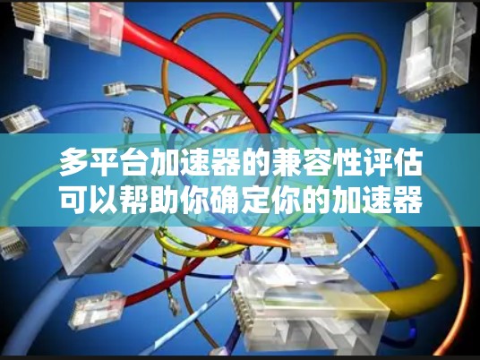 多平台加速器的兼容性评估可以帮助你确定你的加速器在不同设备上的兼容性，从而确保在不同设备上运行时不会出现问题。以下是一个通用的评估过程和步骤