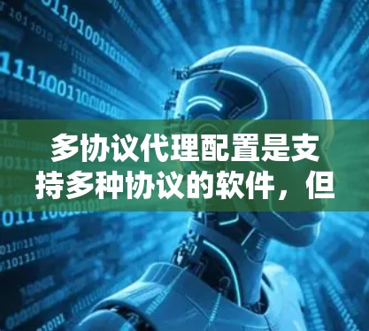 多协议代理配置是支持多种协议的软件，但可能遇到的问题包括服务器端配置错误、防火墙限制、数据传输速率低、协议冲突和数据同步错误。以下是逐步排查这些问题的步骤