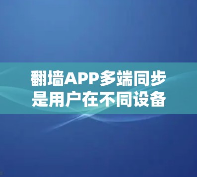 翻墙APP多端同步是用户在不同设备上使用翻墙功能时可以方便切换的状态。以下是一些常见的翻墙APP及其多端同步功能