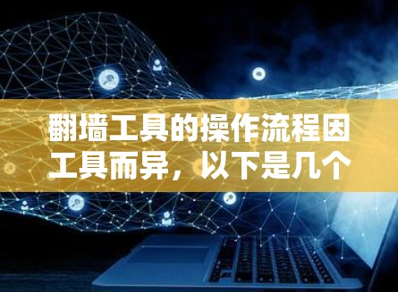 翻墙工具的操作流程因工具而异，以下是几个常见的翻墙工具及其操作步骤的总结