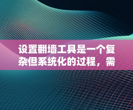 设置翻墙工具是一个复杂但系统化的过程，需要遵循以下步骤和注意事项